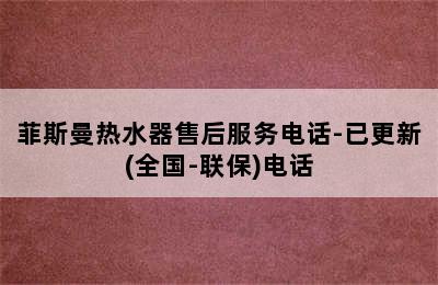 菲斯曼热水器售后服务电话-已更新(全国-联保)电话