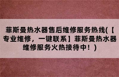 菲斯曼热水器售后维修服务热线(【专业维修，一键联系】菲斯曼热水器维修服务火热接待中！)