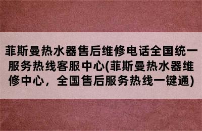 菲斯曼热水器售后维修电话全国统一服务热线客服中心(菲斯曼热水器维修中心，全国售后服务热线一键通)