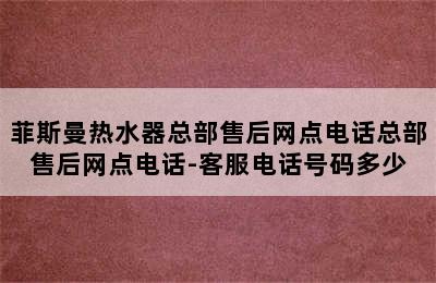 菲斯曼热水器总部售后网点电话总部售后网点电话-客服电话号码多少