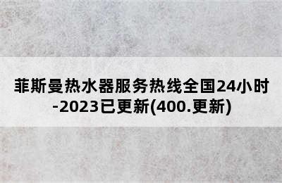 菲斯曼热水器服务热线全国24小时-2023已更新(400.更新)