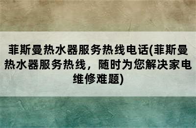 菲斯曼热水器服务热线电话(菲斯曼热水器服务热线，随时为您解决家电维修难题)