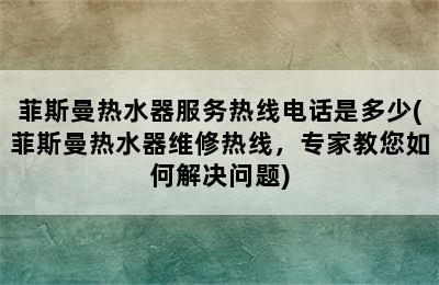 菲斯曼热水器服务热线电话是多少(菲斯曼热水器维修热线，专家教您如何解决问题)