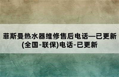 菲斯曼热水器维修售后电话—已更新(全国-联保)电话-已更新