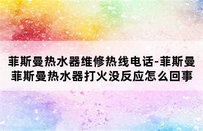 菲斯曼热水器维修热线电话-菲斯曼菲斯曼热水器打火没反应怎么回事