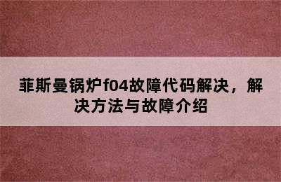 菲斯曼锅炉f04故障代码解决，解决方法与故障介绍