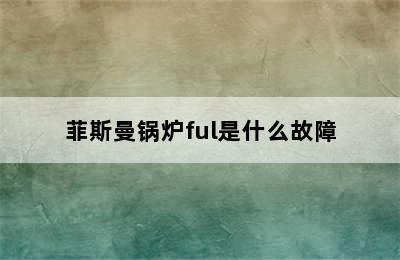 菲斯曼锅炉ful是什么故障