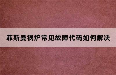 菲斯曼锅炉常见故障代码如何解决