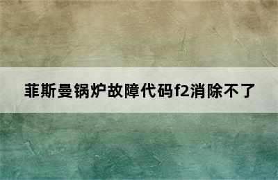 菲斯曼锅炉故障代码f2消除不了