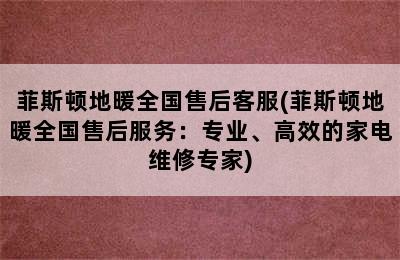 菲斯顿地暖全国售后客服(菲斯顿地暖全国售后服务：专业、高效的家电维修专家)