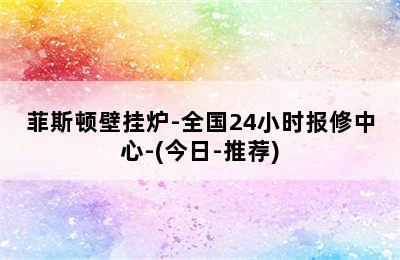 菲斯顿壁挂炉-全国24小时报修中心-(今日-推荐)