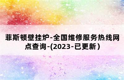 菲斯顿壁挂炉-全国维修服务热线网点查询-(2023-已更新）