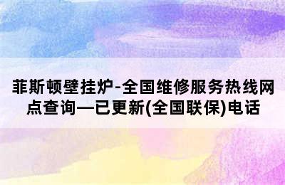 菲斯顿壁挂炉-全国维修服务热线网点查询—已更新(全国联保)电话