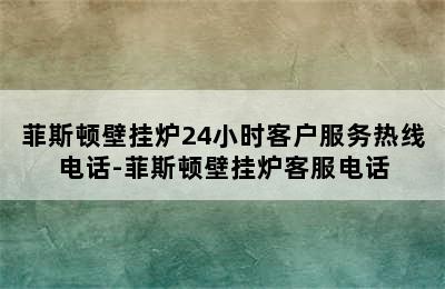 菲斯顿壁挂炉24小时客户服务热线电话-菲斯顿壁挂炉客服电话