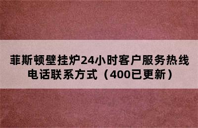 菲斯顿壁挂炉24小时客户服务热线电话联系方式（400已更新）