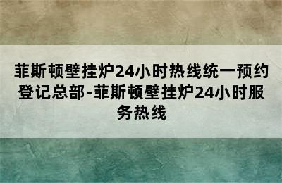 菲斯顿壁挂炉24小时热线统一预约登记总部-菲斯顿壁挂炉24小时服务热线