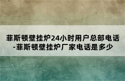 菲斯顿壁挂炉24小时用户总部电话-菲斯顿壁挂炉厂家电话是多少