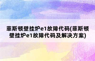 菲斯顿壁挂炉e1故障代码(菲斯顿壁挂炉e1故障代码及解决方案)