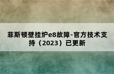 菲斯顿壁挂炉e8故障-官方技术支持（2023）已更新