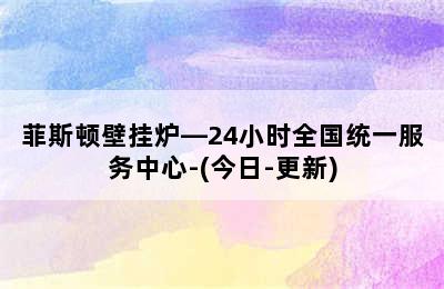 菲斯顿壁挂炉—24小时全国统一服务中心-(今日-更新)