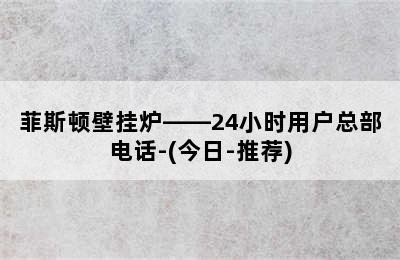 菲斯顿壁挂炉——24小时用户总部电话-(今日-推荐)