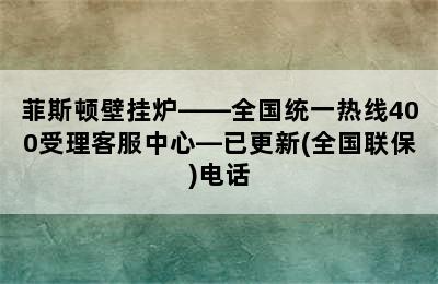 菲斯顿壁挂炉——全国统一热线400受理客服中心—已更新(全国联保)电话