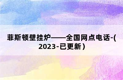 菲斯顿壁挂炉——全国网点电话-(2023-已更新）