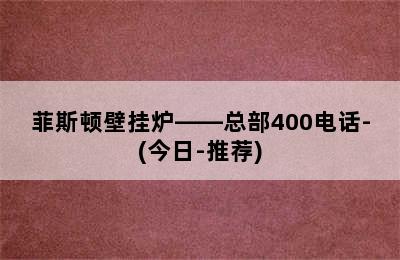 菲斯顿壁挂炉——总部400电话-(今日-推荐)