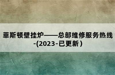 菲斯顿壁挂炉——总部维修服务热线-(2023-已更新）