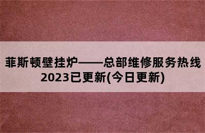 菲斯顿壁挂炉——总部维修服务热线2023已更新(今日更新)