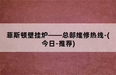 菲斯顿壁挂炉——总部维修热线-(今日-推荐)