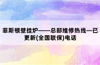 菲斯顿壁挂炉——总部维修热线—已更新(全国联保)电话