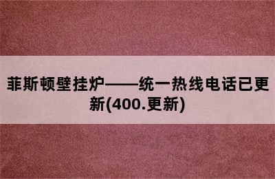 菲斯顿壁挂炉——统一热线电话已更新(400.更新)