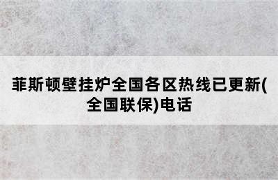 菲斯顿壁挂炉全国各区热线已更新(全国联保)电话