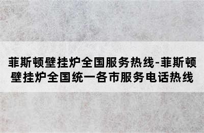 菲斯顿壁挂炉全国服务热线-菲斯顿壁挂炉全国统一各市服务电话热线