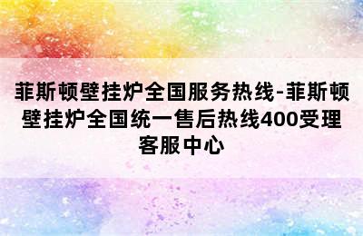 菲斯顿壁挂炉全国服务热线-菲斯顿壁挂炉全国统一售后热线400受理客服中心