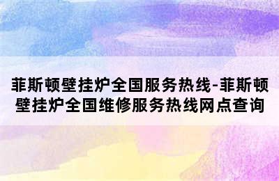 菲斯顿壁挂炉全国服务热线-菲斯顿壁挂炉全国维修服务热线网点查询