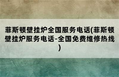 菲斯顿壁挂炉全国服务电话(菲斯顿壁挂炉服务电话-全国免费维修热线)