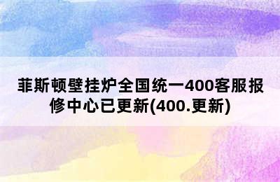 菲斯顿壁挂炉全国统一400客服报修中心已更新(400.更新)