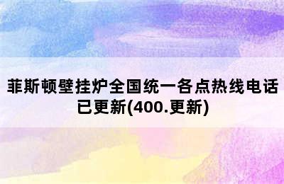 菲斯顿壁挂炉全国统一各点热线电话已更新(400.更新)