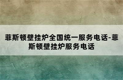 菲斯顿壁挂炉全国统一服务电话-菲斯顿壁挂炉服务电话