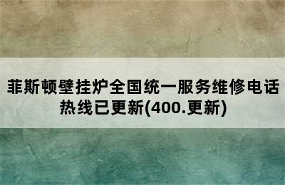 菲斯顿壁挂炉全国统一服务维修电话热线已更新(400.更新)