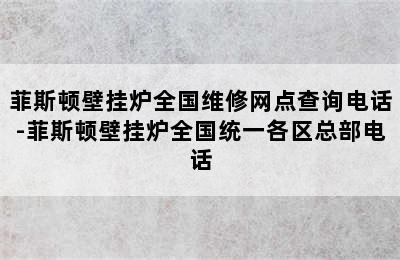 菲斯顿壁挂炉全国维修网点查询电话-菲斯顿壁挂炉全国统一各区总部电话