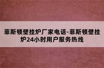 菲斯顿壁挂炉厂家电话-菲斯顿壁挂炉24小时用户服务热线