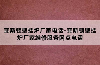 菲斯顿壁挂炉厂家电话-菲斯顿壁挂炉厂家维修服务网点电话