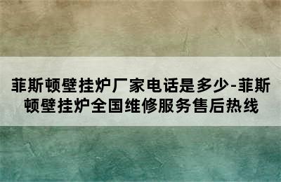 菲斯顿壁挂炉厂家电话是多少-菲斯顿壁挂炉全国维修服务售后热线