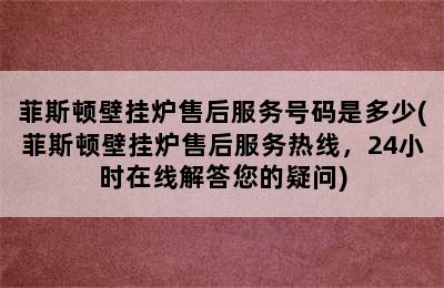 菲斯顿壁挂炉售后服务号码是多少(菲斯顿壁挂炉售后服务热线，24小时在线解答您的疑问)