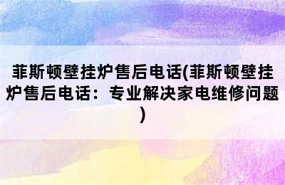 菲斯顿壁挂炉售后电话(菲斯顿壁挂炉售后电话：专业解决家电维修问题)