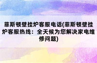 菲斯顿壁挂炉客服电话(菲斯顿壁挂炉客服热线：全天候为您解决家电维修问题)