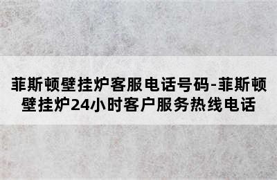 菲斯顿壁挂炉客服电话号码-菲斯顿壁挂炉24小时客户服务热线电话